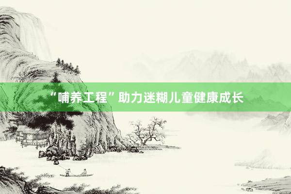 “哺养工程”助力迷糊儿童健康成长