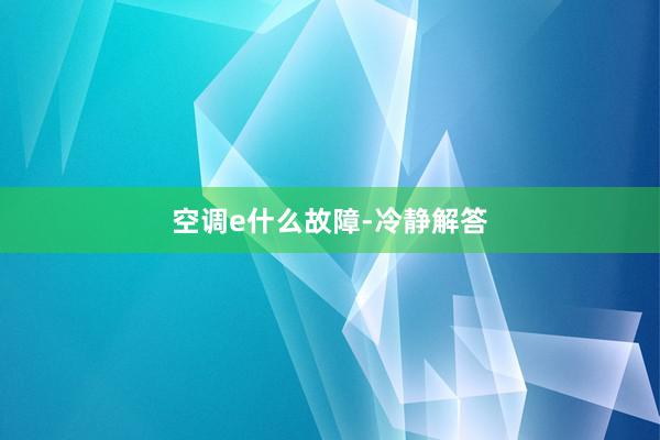 空调e什么故障-冷静解答