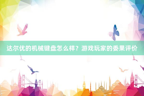 达尔优的机械键盘怎么样？游戏玩家的委果评价