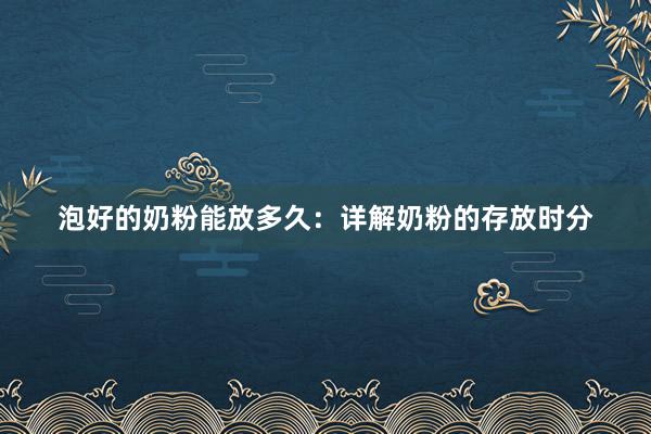 泡好的奶粉能放多久：详解奶粉的存放时分