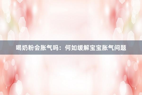 喝奶粉会胀气吗：何如缓解宝宝胀气问题