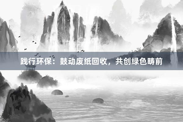 践行环保：鼓动废纸回收，共创绿色畴前